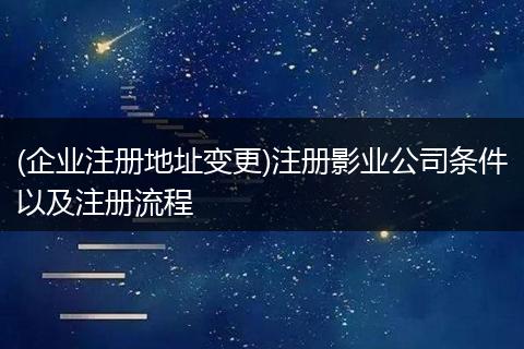 (企业注册地址变更)注册影业公司条件以及注册流程