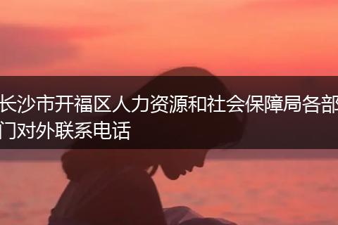 长沙市开福区人力资源和社会保障局各部门对外联系电话