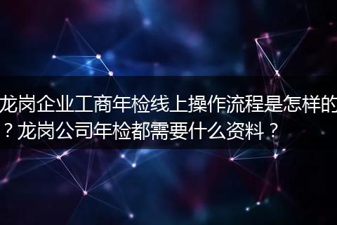 龙岗企业工商年检线上操作流程是怎样的？龙岗公司年检都需要什么资料？