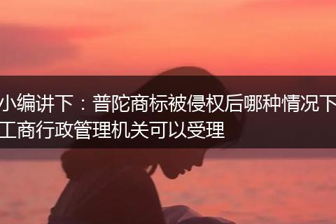 小编讲下：普陀商标被侵权后哪种情况下工商行政管理机关可以受理