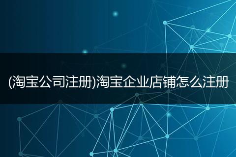 (淘宝公司注册)淘宝企业店铺怎么注册
