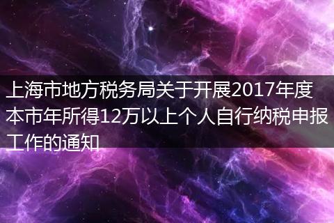 上海市地方税务局关于开展2017年度本市年所得12万以上个人自行纳税申报工作的通知