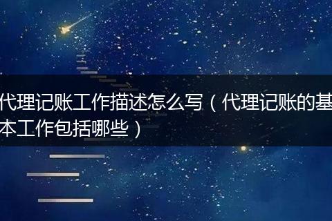 代理记账工作描述怎么写（代理记账的基本工作包括哪些）