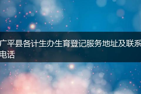 广平县各计生办生育登记服务地址及联系电话