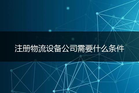 注册物流设备公司需要什么条件