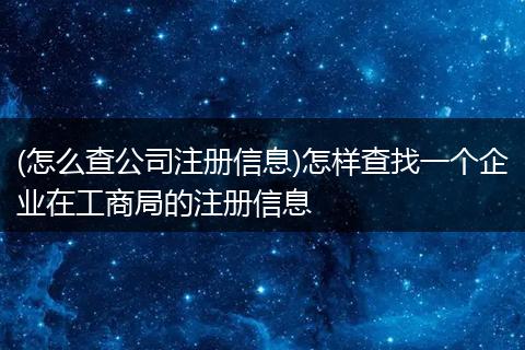 (怎么查公司注册信息)怎样查找一个企业在工商局的注册信息