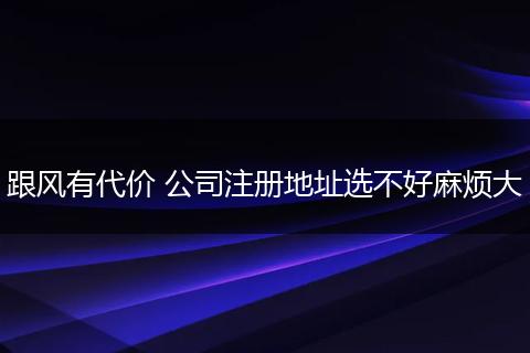 跟风有代价 公司注册地址选不好麻烦大