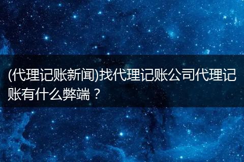 (代理记账新闻)找代理记账公司代理记账有什么弊端？