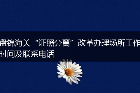 盘锦海关“证照分离”改革办理场所工作时间及联系电话