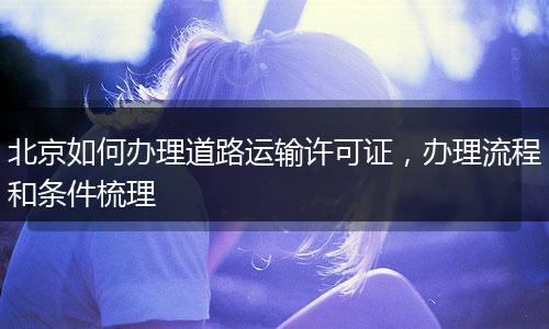 北京如何办理道路运输许可证，办理流程和条件梳理
