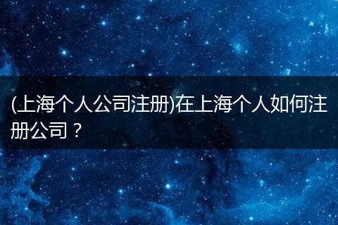 (上海个人公司注册)在上海个人如何注册公司？