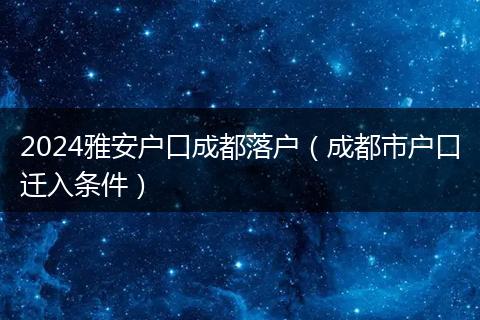 2024雅安户口成都落户（成都市户口迁入条件）