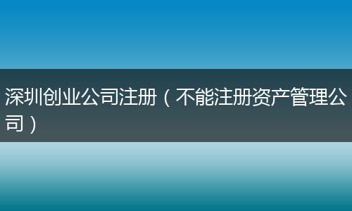深圳创业公司注册（不能注册资产管理公司）