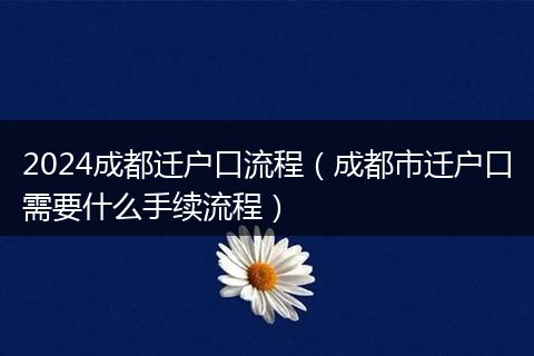 2024成都迁户口流程（成都市迁户口需要什么手续流程）