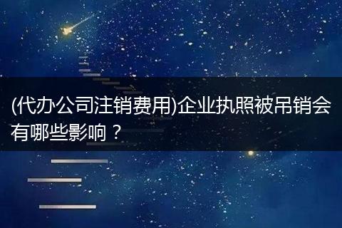 (代办公司注销费用)企业执照被吊销会有哪些影响？