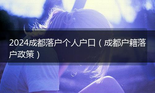 2024成都落户个人户口（成都户籍落户政策）