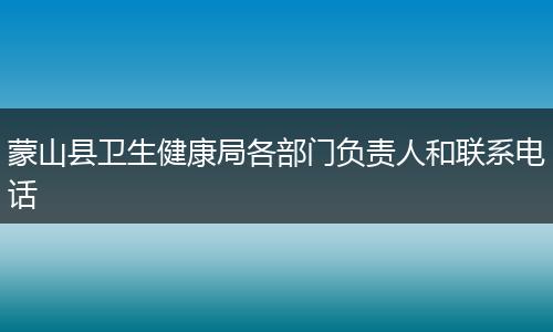 蒙山县卫生健康局各部门负责人和联系电话
