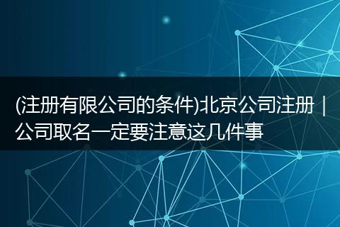 (注册有限公司的条件)北京公司注册｜公司取名一定要注意这几件事