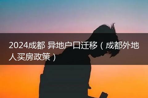 2024成都 异地户口迁移（成都外地人买房政策）