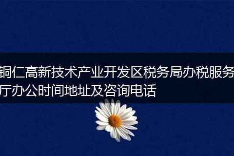 铜仁高新技术产业开发区税务局办税服务厅办公时间地址及咨询电话