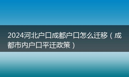 2024河北户口成都户口怎么迁移（成都市内户口平迁政策）