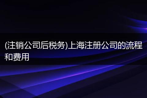(注销公司后税务)上海注册公司的流程和费用
