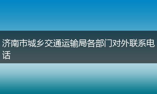 济南市城乡交通运输局各部门对外联系电话