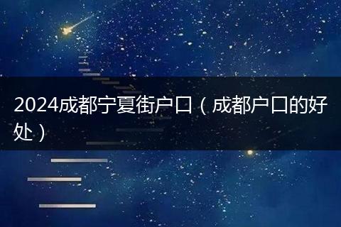 2024成都宁夏街户口（成都户口的好处）