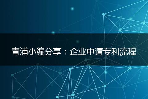 青浦小编分享：企业申请专利流程