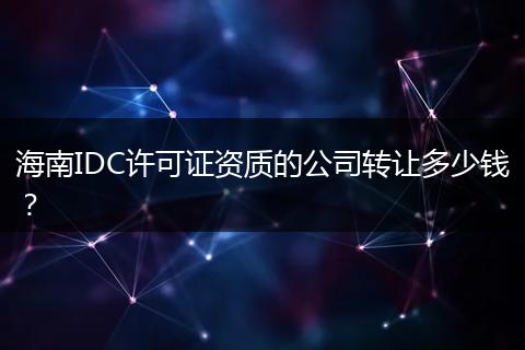 海南IDC许可证资质的公司转让多少钱？