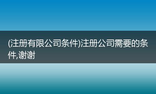 (注册有限公司条件)注册公司需要的条件,谢谢