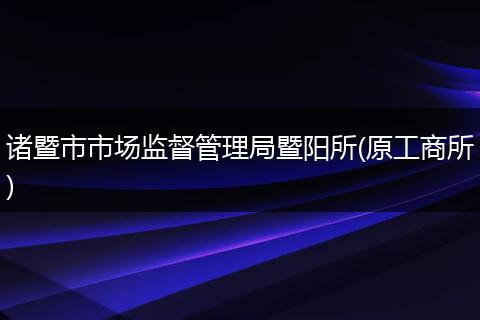 诸暨市市场监督管理局暨阳所(原工商所)