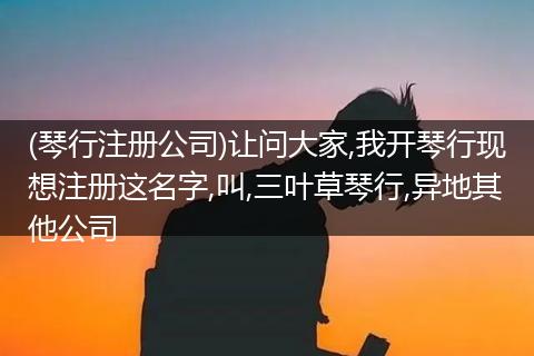 (琴行注册公司)让问大家,我开琴行现想注册这名字,叫,三叶草琴行,异地其他公司