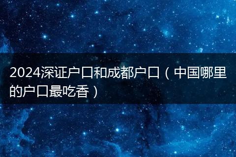 2024深证户口和成都户口(中国哪里的户口最吃香)