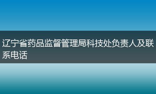 辽宁省药品监督管理局科技处负责人及联系电话