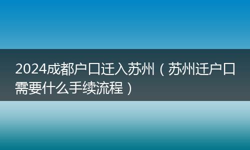 2024成都户口迁入苏州（苏州迁户口需要什么手续流程）