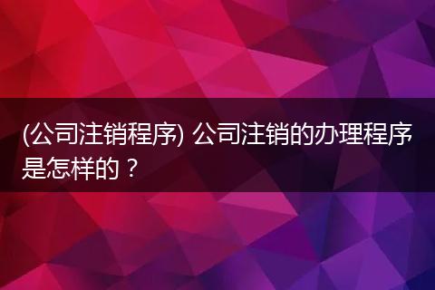 (公司注销程序) 公司注销的办理程序是怎样的？