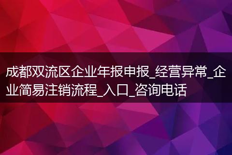 成都双流区企业年报申报_经营异常_企业简易注销流程_入口_咨询电话