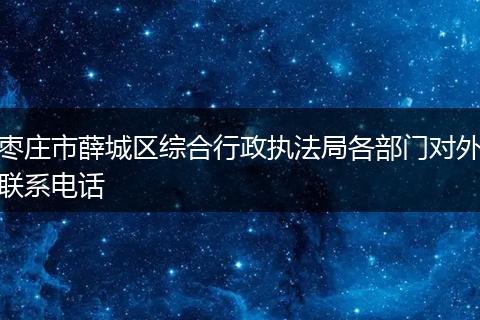 枣庄市薛城区综合行政执法局各部门对外联系电话