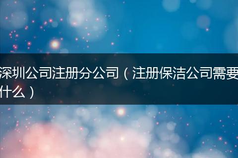 深圳公司注册分公司（注册保洁公司需要什么）