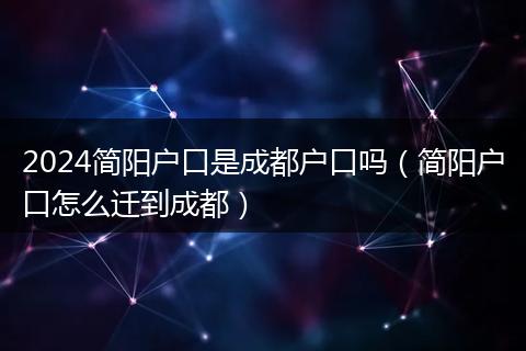 2024简阳户口是成都户口吗（简阳户口怎么迁到成都）