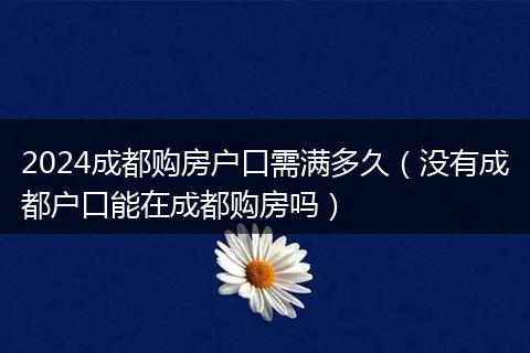 2024成都购房户口需满多久（没有成都户口能在成都购房吗）