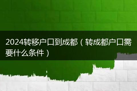 2024转移户口到成都（转成都户口需要什么条件）