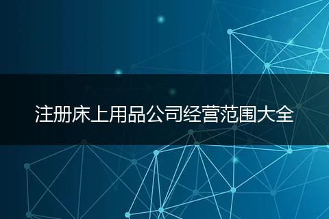 注册床上用品公司经营范围大全