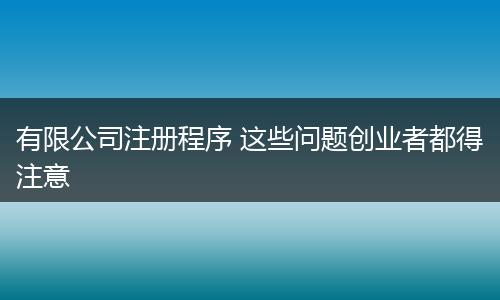 有限公司注册程序 这些问题创业者都得注意