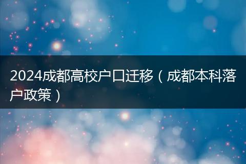 2024成都高校户口迁移（成都本科落户政策）
