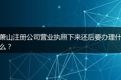 萧山注册公司营业执照下来还后要办理什么？