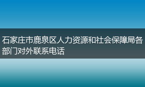 石家庄市鹿泉区人力资源和社会保障局各部门对外联系电话