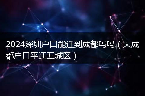 2024深圳户口能迁到成都吗吗（大成都户口平迁五城区）