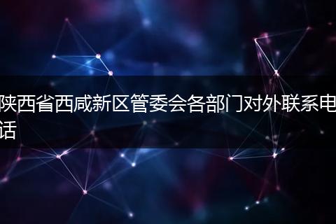 陕西省西咸新区管委会各部门对外联系电话
